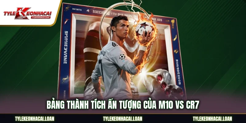 Bảng thành tích ấn tượng của M10 vs CR7
