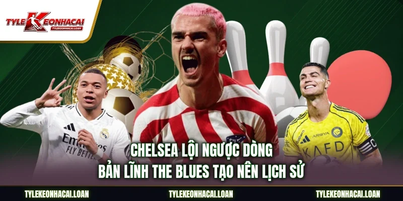 Chelsea Lội Ngược Dòng - Bản Lĩnh The Blues Tạo Nên Lịch Sử