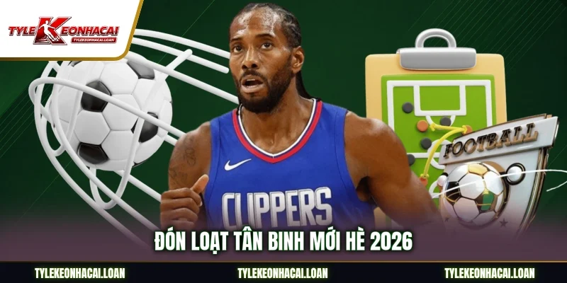 Đón loạt tân binh mới hè 2026