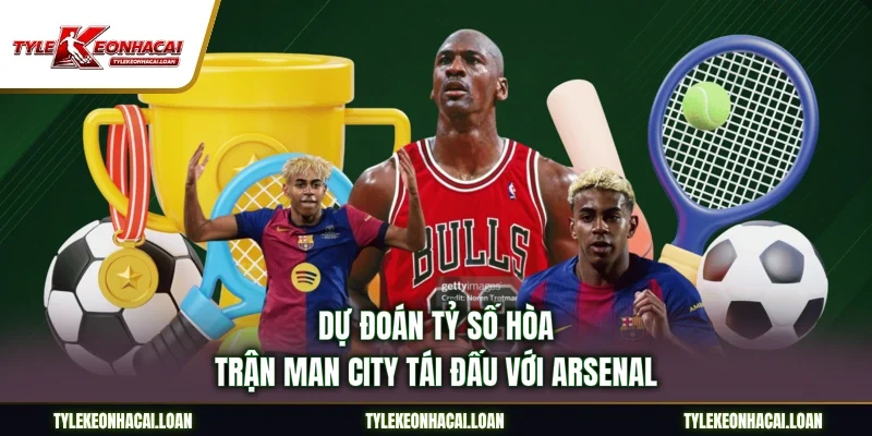 Dự đoán tỷ số hòa trận Man City tái đấu với Arsenal