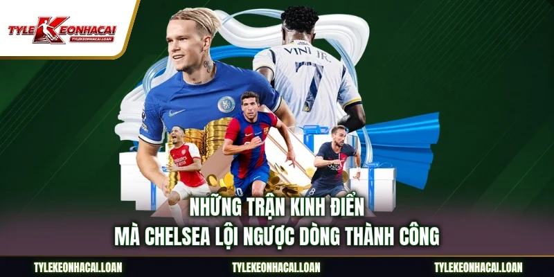 Những trận kinh điển mà Chelsea lội ngược dòng thành công