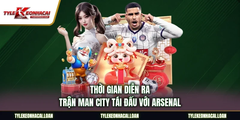 Thời gian diễn ra trận Man City tái đấu với Arsenal